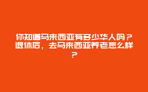 你知道马来西亚有多少华人吗？退休后，去马来西亚养老怎么样？