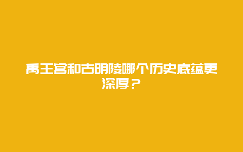 禹王宫和古明陵哪个历史底蕴更深厚？