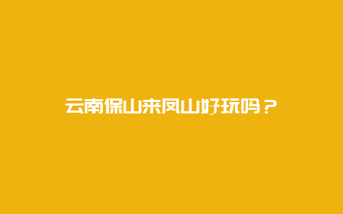 云南保山来凤山好玩吗？
