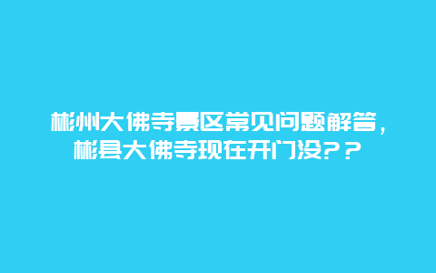 彬州大佛寺景区常见问题解答，彬县大佛寺现在开门没?？