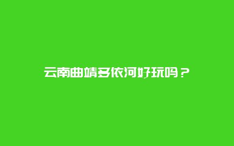 云南曲靖多依河好玩吗？
