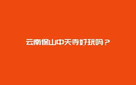 云南保山中天寺好玩吗？