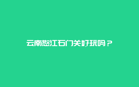 云南怒江石门关好玩吗？