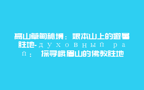 高山草甸秘境：娘本山上的避暑胜地-духовный рай： 探寻峨眉山的佛教胜地