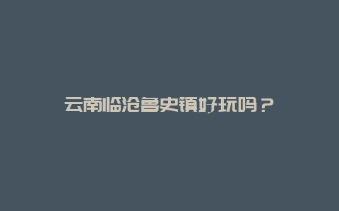 云南临沧鲁史镇好玩吗？