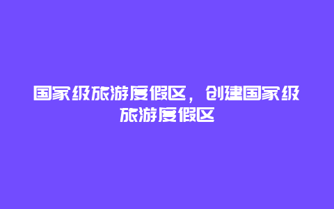 国家级旅游度假区，创建国家级旅游度假区