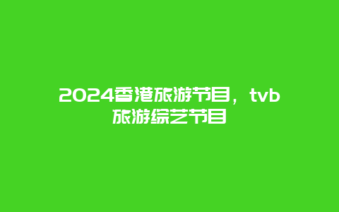 2024香港旅游节目，tvb旅游综艺节目
