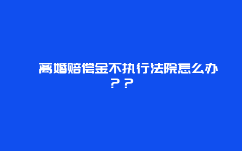 离婚赔偿金不执行法院怎么办？？