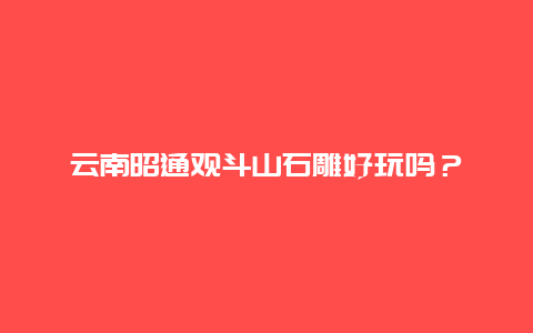 云南昭通观斗山石雕好玩吗？
