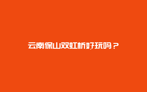云南保山双虹桥好玩吗？