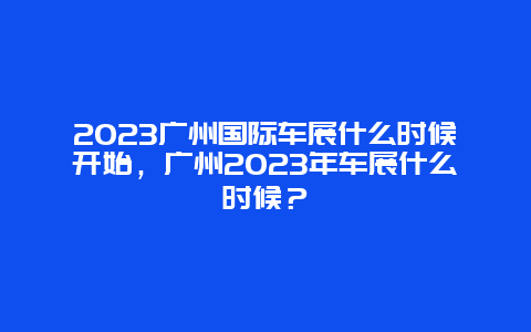2024年广州国际车展什么时候开始，广州2024年车展什么时候？