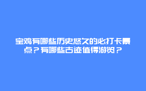 宝鸡有哪些历史悠久的必打卡景点？有哪些古迹值得游览？