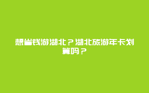 想省钱游湖北？湖北旅游年卡划算吗？