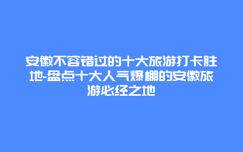 安徽不容错过的十大旅游打卡胜地-盘点十大人气爆棚的安徽旅游必经之地