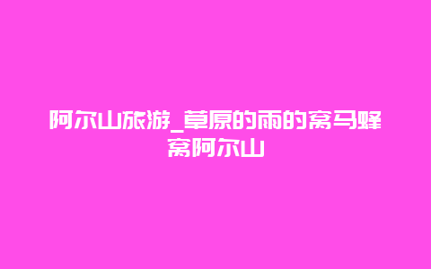 阿尔山旅游_草原的雨的窝马蜂窝阿尔山