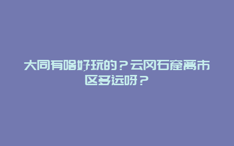 大同有啥好玩的？云冈石窟离市区多远呀？