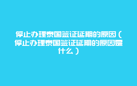 停止办理泰国签证延期的原因（停止办理泰国签证延期的原因是什么）