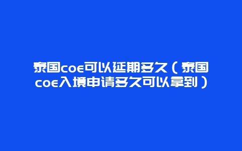泰国coe可以延期多久（泰国coe入境申请多久可以拿到）