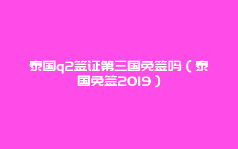 泰国q2签证第三国免签吗（泰国免签2019）