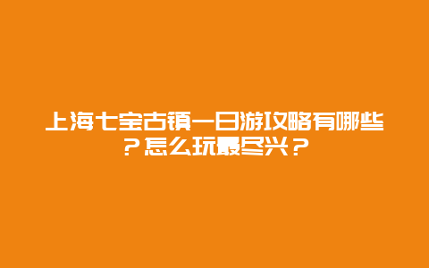 上海七宝古镇一日游攻略有哪些？怎么玩最尽兴？