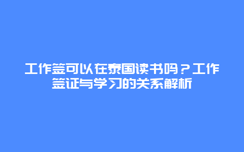 工作签可以在泰国读书吗？工作签证与学习的关系解析