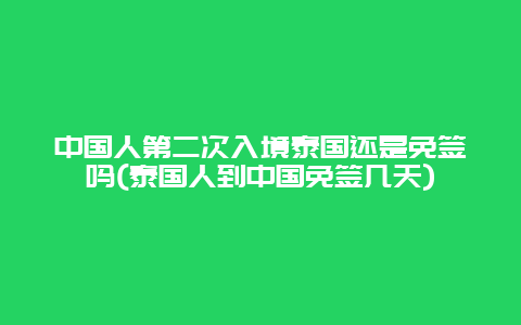 中国人第二次入境泰国还是免签吗(泰国人到中国免签几天)
