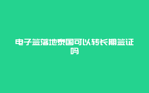 电子签落地泰国可以转长期签证吗