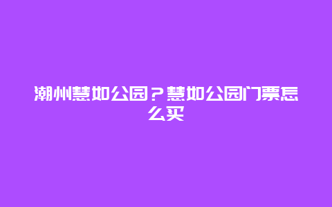 潮州慧如公园？慧如公园门票怎么买