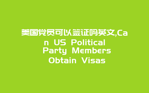 美国党员可以签证吗英文,Can US Political Party Members Obtain Visas