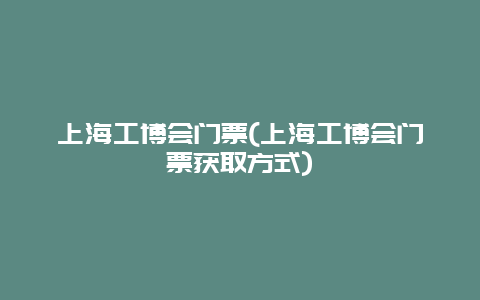 上海工博会门票(上海工博会门票获取方式)