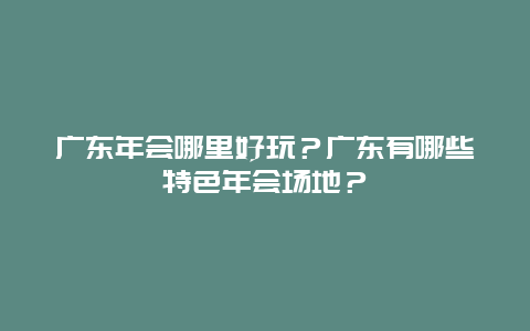 广东年会哪里好玩？广东有哪些特色年会场地？