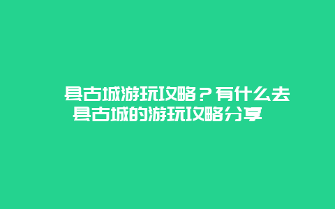 浚县古城游玩攻略？有什么去浚县古城的游玩攻略分享
