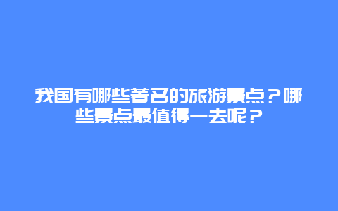 我国有哪些著名的旅游景点？哪些景点最值得一去呢？