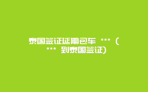 泰国签证延期包车 *** ( *** 到泰国签证)