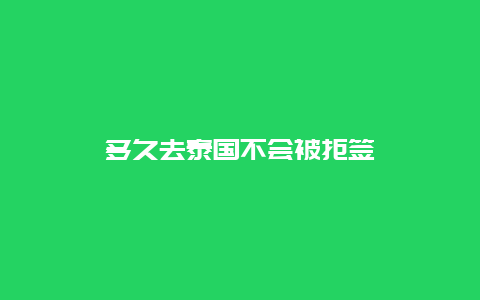 多久去泰国不会被拒签
