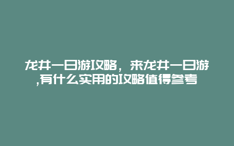 龙井一日游攻略，来龙井一日游,有什么实用的攻略值得参考