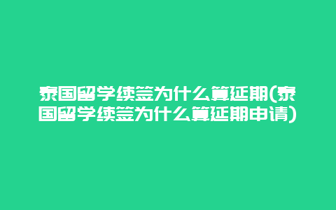 泰国留学续签为什么算延期(泰国留学续签为什么算延期申请)