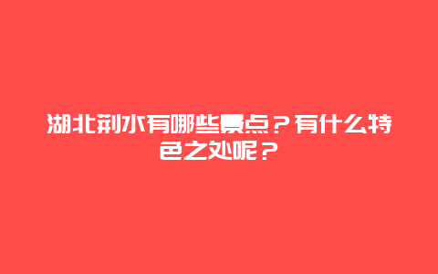 湖北荆水有哪些景点？有什么特色之处呢？