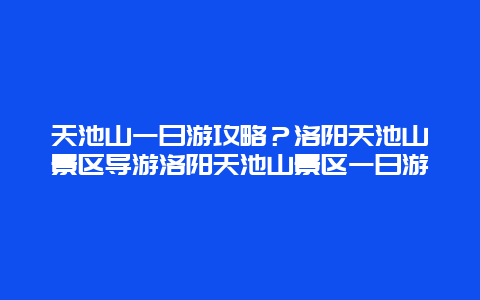 天池山一日游攻略？洛阳天池山景区导游洛阳天池山景区一日游