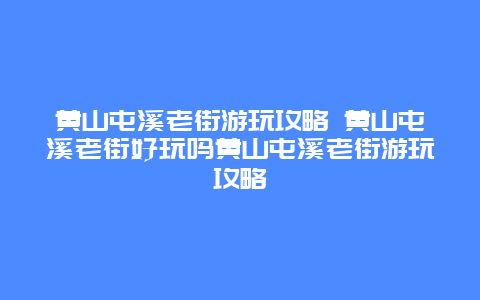 黄山屯溪老街游玩攻略 黄山屯溪老街好玩吗黄山屯溪老街游玩攻略