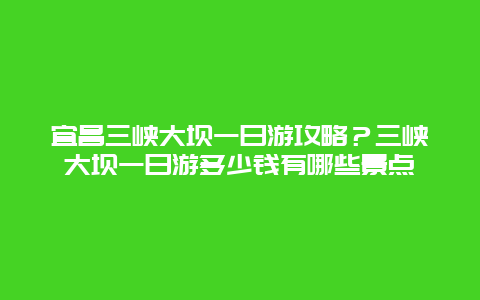 宜昌三峡大坝一日游攻略？三峡大坝一日游多少钱有哪些景点