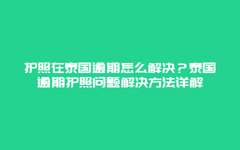 护照在泰国逾期怎么解决？泰国逾期护照问题解决方法详解