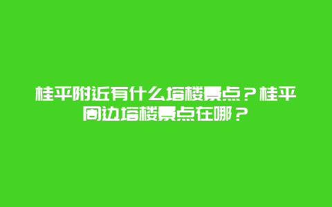 桂平附近有什么塔楼景点？桂平周边塔楼景点在哪？