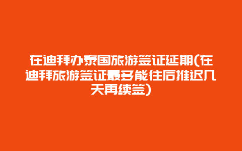 在迪拜办泰国旅游签证延期(在迪拜旅游签证最多能往后推迟几天再续签)