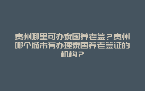 贵州哪里可办泰国养老签？贵州哪个城市有办理泰国养老签证的机构？