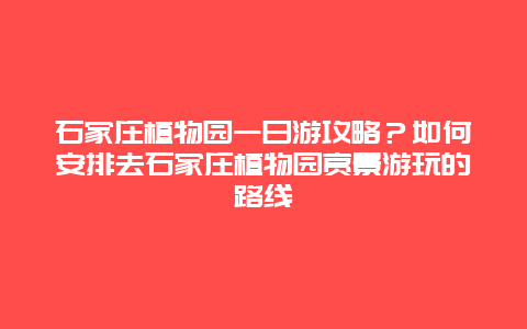石家庄植物园一日游攻略？如何安排去石家庄植物园赏景游玩的路线