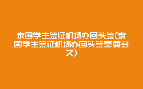 泰国学生签证机场办回头签(泰国学生签证机场办回头签需要多久)