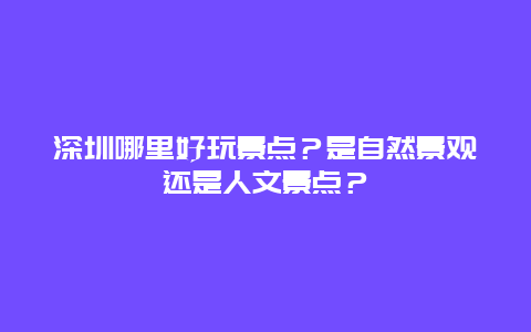 深圳哪里好玩景点？是自然景观还是人文景点？
