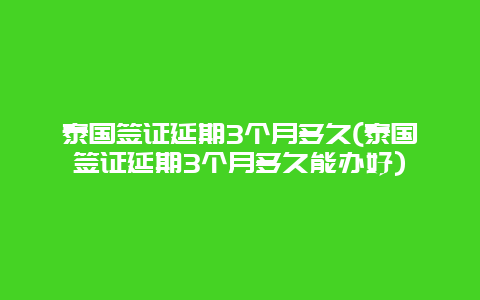 泰国签证延期3个月多久(泰国签证延期3个月多久能办好)