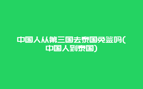 中国人从第三国去泰国免签吗(中国人到泰国)
